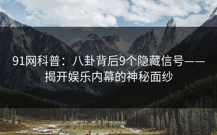 91网科普：八卦背后9个隐藏信号——揭开娱乐内幕的神秘面纱