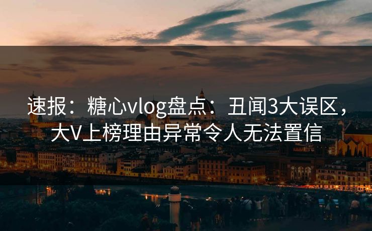 速报：糖心vlog盘点：丑闻3大误区，大V上榜理由异常令人无法置信