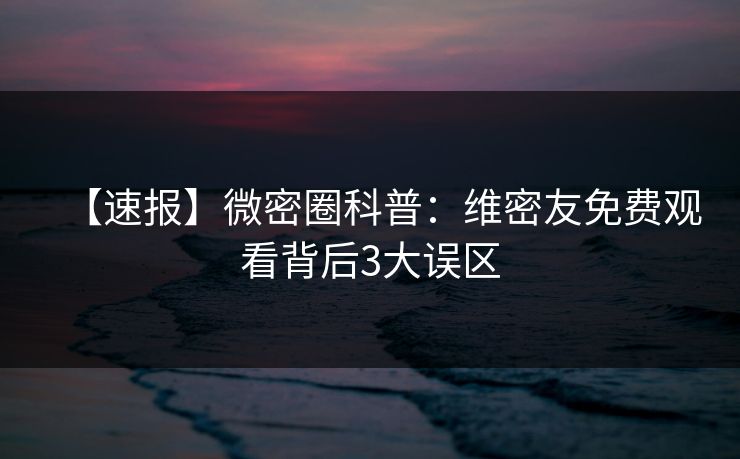 【速报】微密圈科普:维密友免费观看背后3大误区 【速报】微密圈科普:维密友免费观看背后3大误区