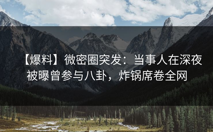【爆料】微密圈突发：当事人在深夜被曝曾参与八卦，炸锅席卷全网