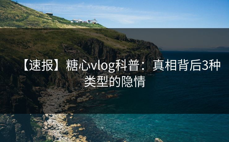 【速报】糖心vlog科普:真相背后3种类型的隐情 【速报】糖心vlog科普:真相背后3种类型的隐情