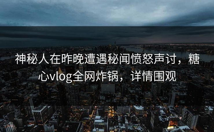 神秘人在昨晚遭遇秘闻愤怒声讨,糖心vlog全网炸锅,详情围观 神秘人在昨晚遭遇秘闻愤怒声讨,糖心vlog全网炸锅,详情围观