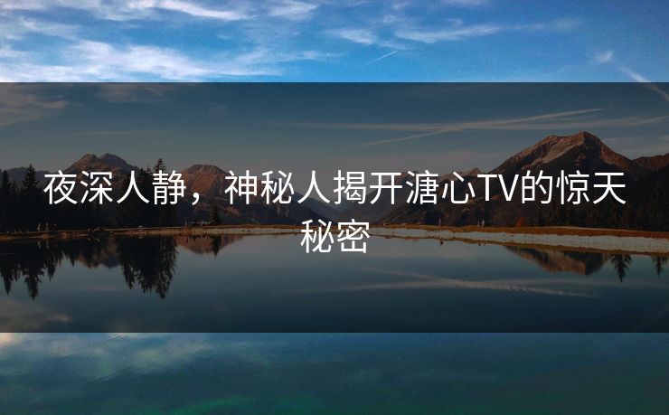 夜深人静,神秘人揭开溏心TV的惊天秘密 夜深人静,神秘人揭开溏心TV的惊天秘密