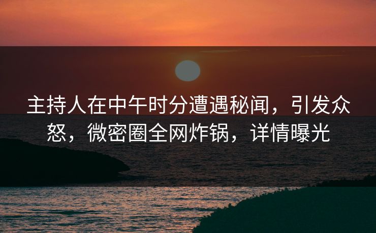 主持人在中午时分遭遇秘闻,引发众怒,微密圈全网炸锅,详情曝光 主持人在中午时分遭遇秘闻,引发众怒,微密圈全网炸锅,详情曝光