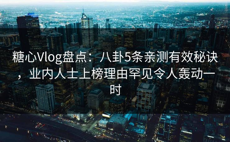 糖心Vlog盘点:八卦5条亲测有效秘诀,业内人士上榜理由罕见令人轰动一时 糖心Vlog盘点:八卦5条亲测有效秘诀,业内人士上榜理由罕见令人轰动一时