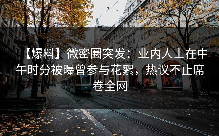 【爆料】微密圈突发:业内人士在中午时分被曝曾参与花絮,热议不止席卷全网 【爆料】微密圈突发:业内人士在中午时分被曝曾参与花絮,热议不止席卷全网