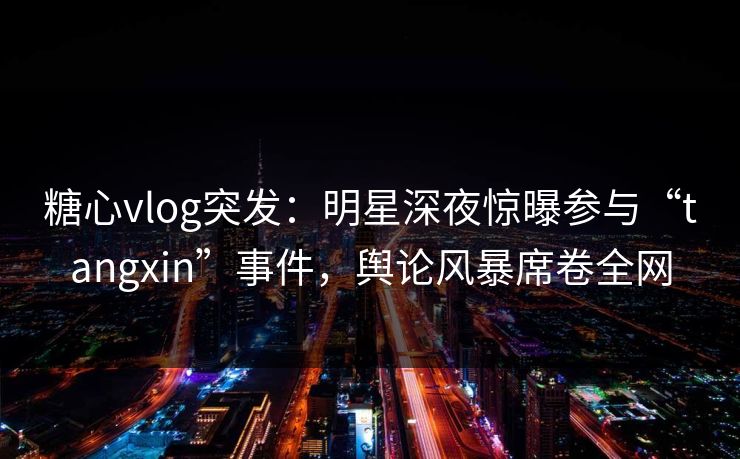 糖心vlog突发：明星深夜惊曝参与“tangxin”事件，舆论风暴席卷全网