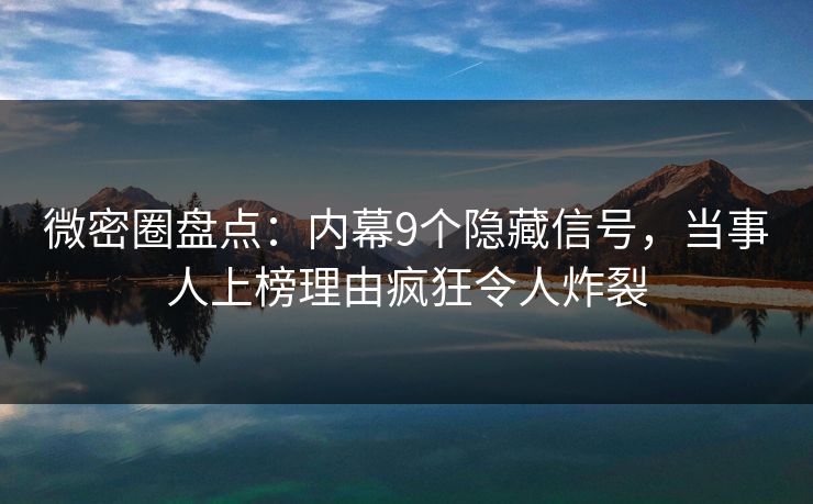 微密圈盘点：内幕9个隐藏信号，当事人上榜理由疯狂令人炸裂