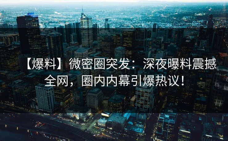 【爆料】微密圈突发：深夜曝料震撼全网，圈内内幕引爆热议！